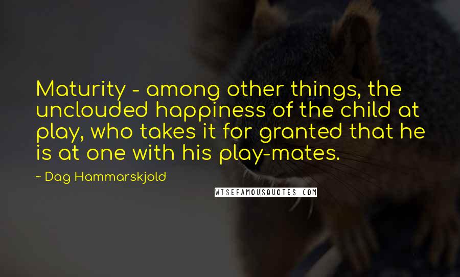 Dag Hammarskjold Quotes: Maturity - among other things, the unclouded happiness of the child at play, who takes it for granted that he is at one with his play-mates.