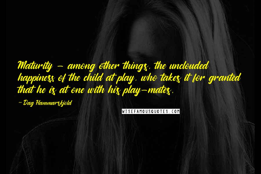 Dag Hammarskjold Quotes: Maturity - among other things, the unclouded happiness of the child at play, who takes it for granted that he is at one with his play-mates.