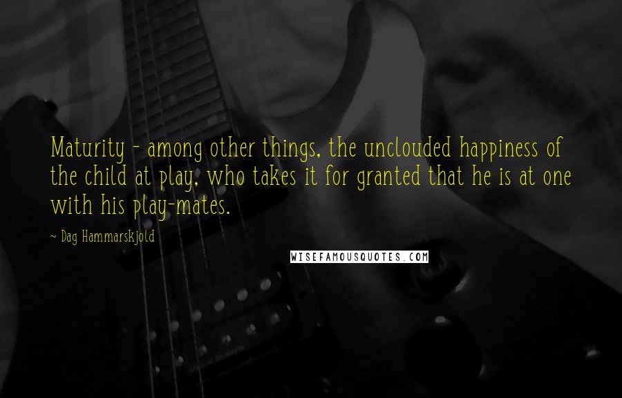 Dag Hammarskjold Quotes: Maturity - among other things, the unclouded happiness of the child at play, who takes it for granted that he is at one with his play-mates.