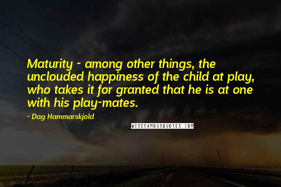 Dag Hammarskjold Quotes: Maturity - among other things, the unclouded happiness of the child at play, who takes it for granted that he is at one with his play-mates.