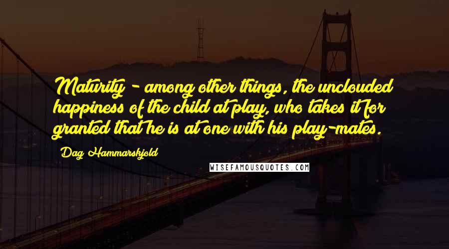 Dag Hammarskjold Quotes: Maturity - among other things, the unclouded happiness of the child at play, who takes it for granted that he is at one with his play-mates.