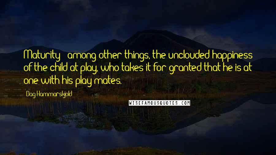 Dag Hammarskjold Quotes: Maturity - among other things, the unclouded happiness of the child at play, who takes it for granted that he is at one with his play-mates.