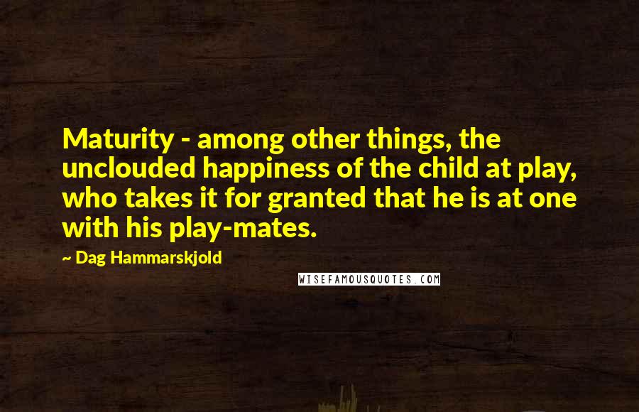 Dag Hammarskjold Quotes: Maturity - among other things, the unclouded happiness of the child at play, who takes it for granted that he is at one with his play-mates.