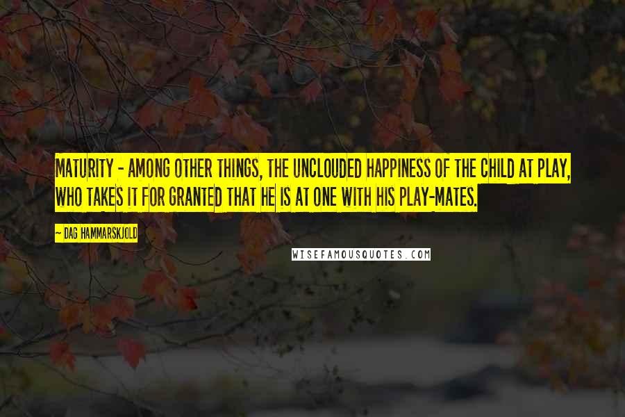 Dag Hammarskjold Quotes: Maturity - among other things, the unclouded happiness of the child at play, who takes it for granted that he is at one with his play-mates.