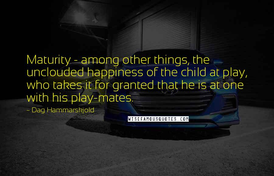 Dag Hammarskjold Quotes: Maturity - among other things, the unclouded happiness of the child at play, who takes it for granted that he is at one with his play-mates.