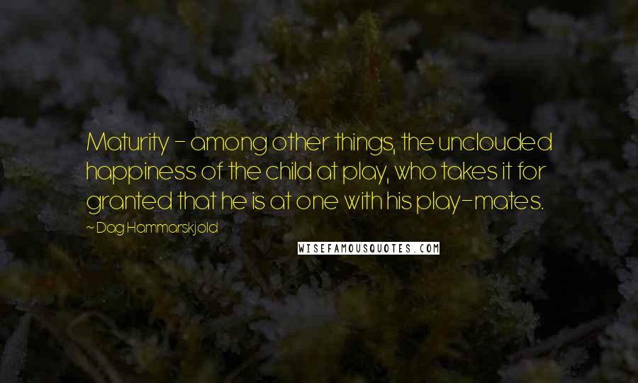 Dag Hammarskjold Quotes: Maturity - among other things, the unclouded happiness of the child at play, who takes it for granted that he is at one with his play-mates.