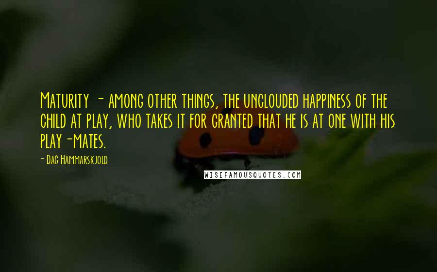 Dag Hammarskjold Quotes: Maturity - among other things, the unclouded happiness of the child at play, who takes it for granted that he is at one with his play-mates.