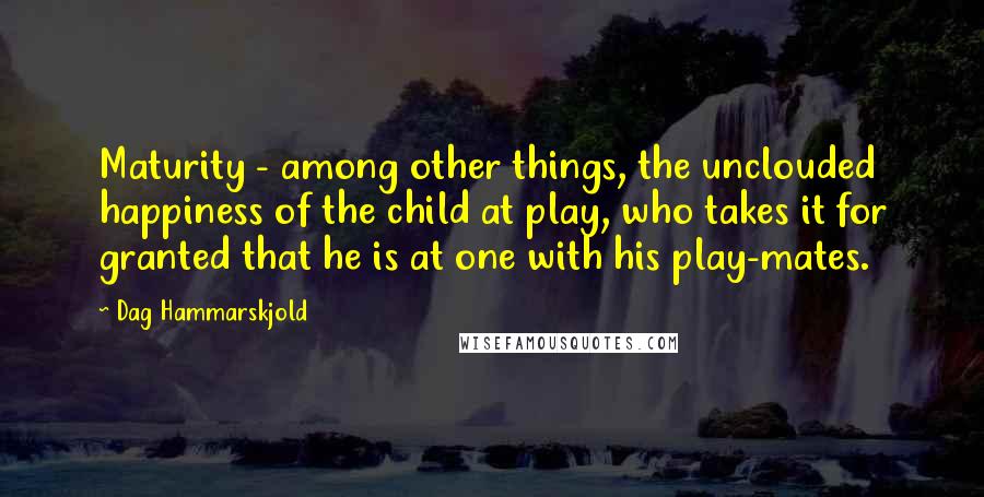 Dag Hammarskjold Quotes: Maturity - among other things, the unclouded happiness of the child at play, who takes it for granted that he is at one with his play-mates.