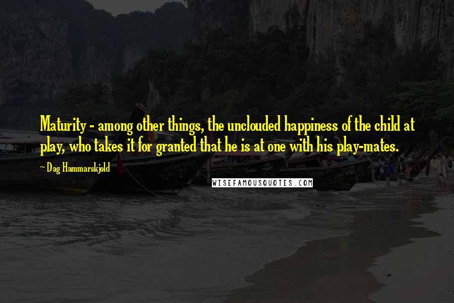 Dag Hammarskjold Quotes: Maturity - among other things, the unclouded happiness of the child at play, who takes it for granted that he is at one with his play-mates.