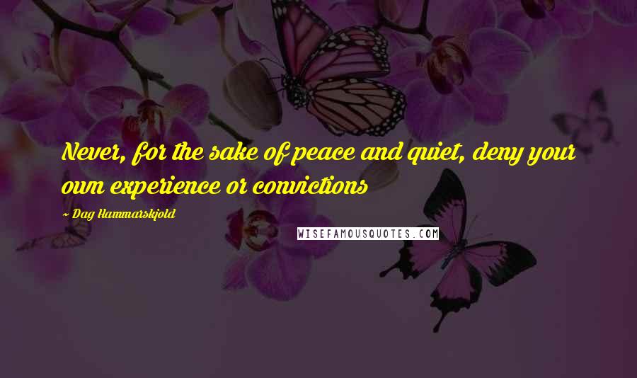 Dag Hammarskjold Quotes: Never, for the sake of peace and quiet, deny your own experience or convictions