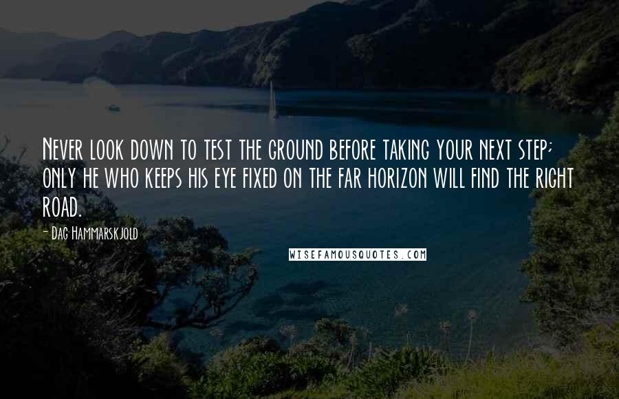 Dag Hammarskjold Quotes: Never look down to test the ground before taking your next step; only he who keeps his eye fixed on the far horizon will find the right road.