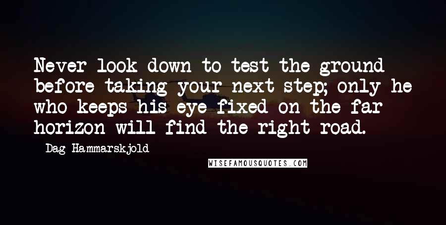Dag Hammarskjold Quotes: Never look down to test the ground before taking your next step; only he who keeps his eye fixed on the far horizon will find the right road.