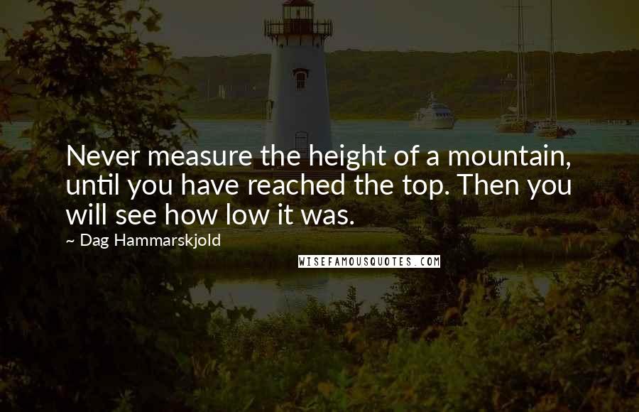 Dag Hammarskjold Quotes: Never measure the height of a mountain, until you have reached the top. Then you will see how low it was.