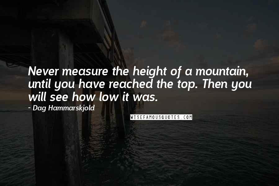 Dag Hammarskjold Quotes: Never measure the height of a mountain, until you have reached the top. Then you will see how low it was.