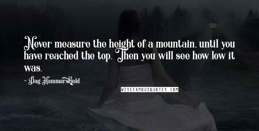 Dag Hammarskjold Quotes: Never measure the height of a mountain, until you have reached the top. Then you will see how low it was.