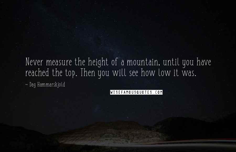 Dag Hammarskjold Quotes: Never measure the height of a mountain, until you have reached the top. Then you will see how low it was.