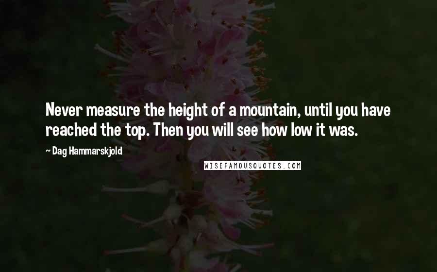 Dag Hammarskjold Quotes: Never measure the height of a mountain, until you have reached the top. Then you will see how low it was.