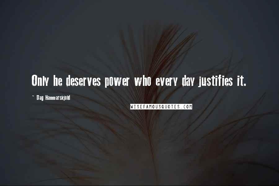 Dag Hammarskjold Quotes: Only he deserves power who every day justifies it.