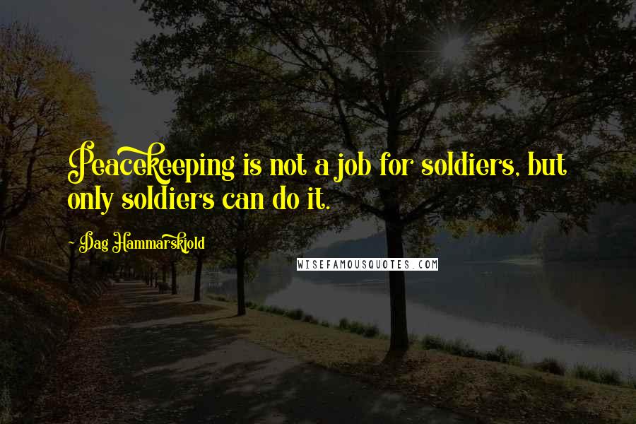 Dag Hammarskjold Quotes: Peacekeeping is not a job for soldiers, but only soldiers can do it.