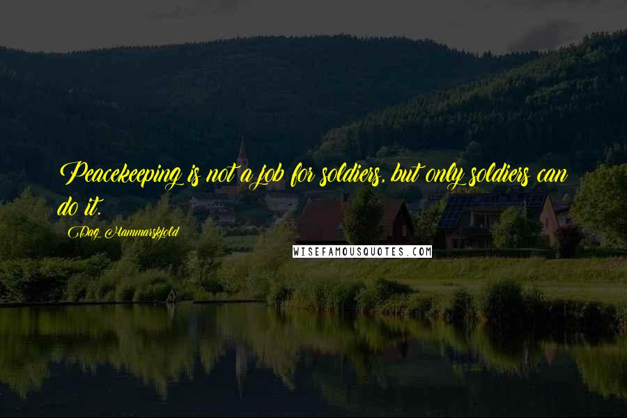 Dag Hammarskjold Quotes: Peacekeeping is not a job for soldiers, but only soldiers can do it.