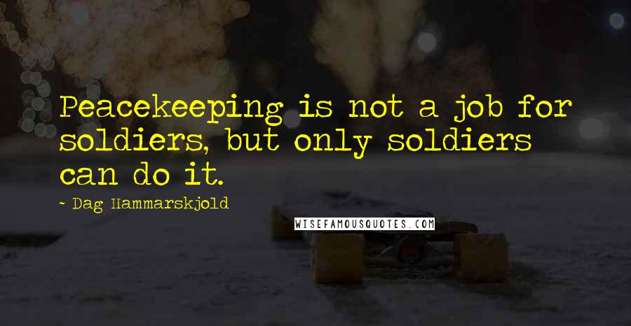 Dag Hammarskjold Quotes: Peacekeeping is not a job for soldiers, but only soldiers can do it.