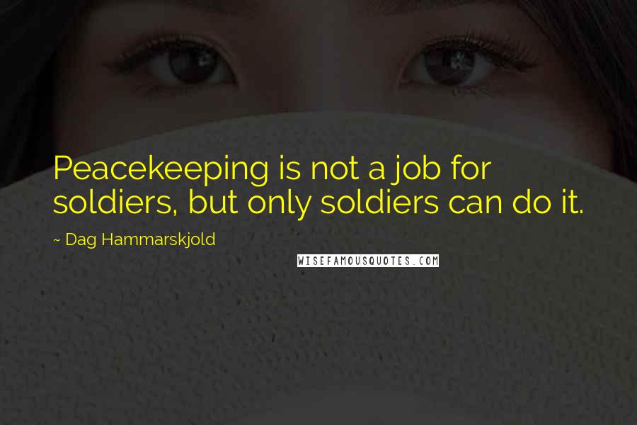 Dag Hammarskjold Quotes: Peacekeeping is not a job for soldiers, but only soldiers can do it.