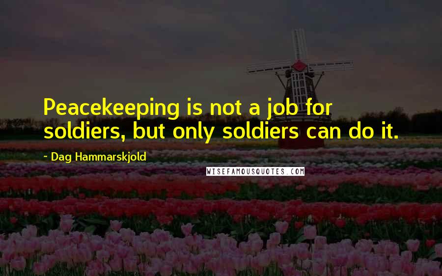 Dag Hammarskjold Quotes: Peacekeeping is not a job for soldiers, but only soldiers can do it.