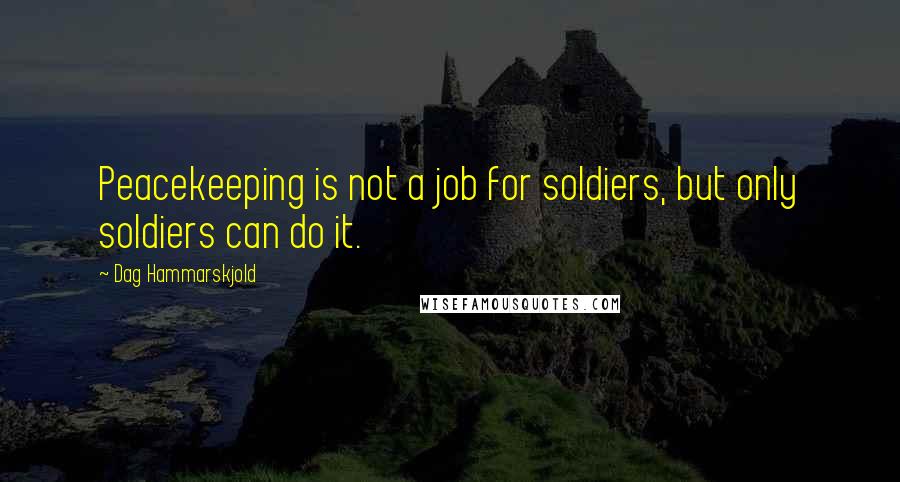 Dag Hammarskjold Quotes: Peacekeeping is not a job for soldiers, but only soldiers can do it.