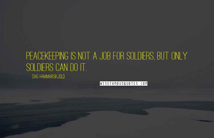 Dag Hammarskjold Quotes: Peacekeeping is not a job for soldiers, but only soldiers can do it.