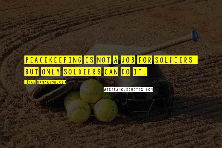 Dag Hammarskjold Quotes: Peacekeeping is not a job for soldiers, but only soldiers can do it.