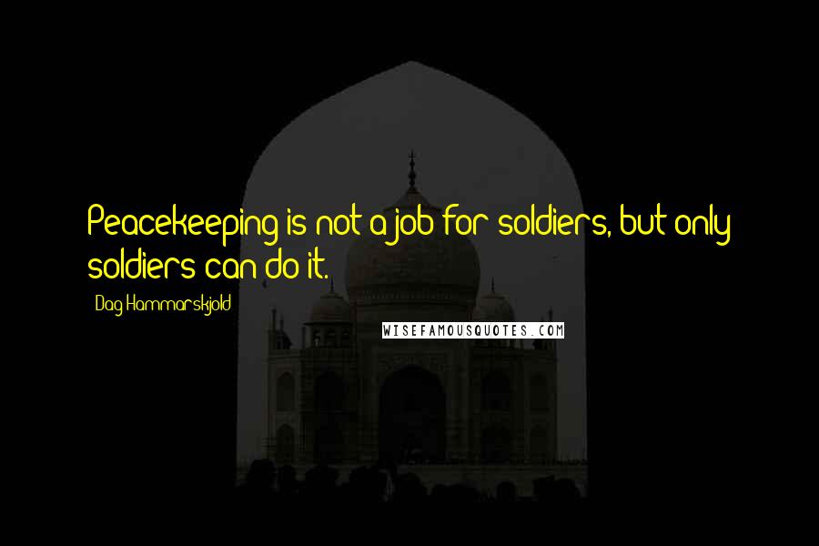 Dag Hammarskjold Quotes: Peacekeeping is not a job for soldiers, but only soldiers can do it.