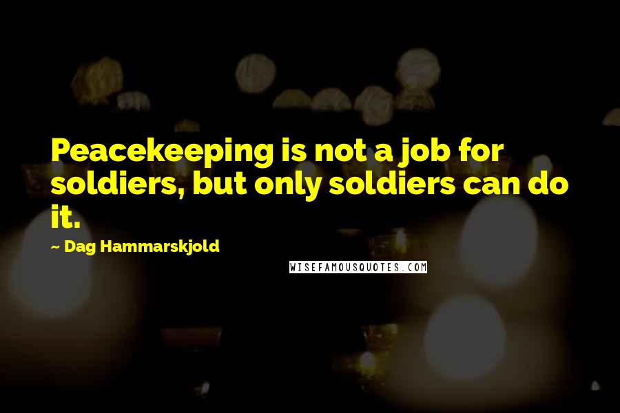 Dag Hammarskjold Quotes: Peacekeeping is not a job for soldiers, but only soldiers can do it.