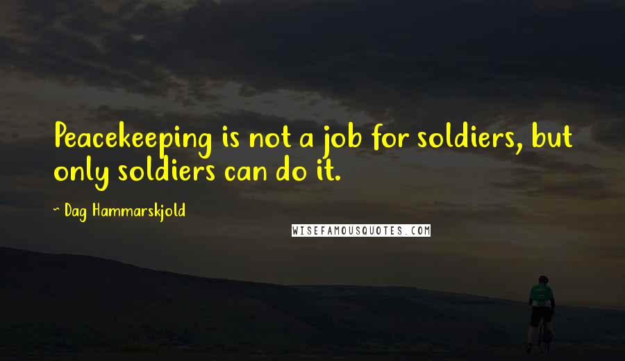 Dag Hammarskjold Quotes: Peacekeeping is not a job for soldiers, but only soldiers can do it.