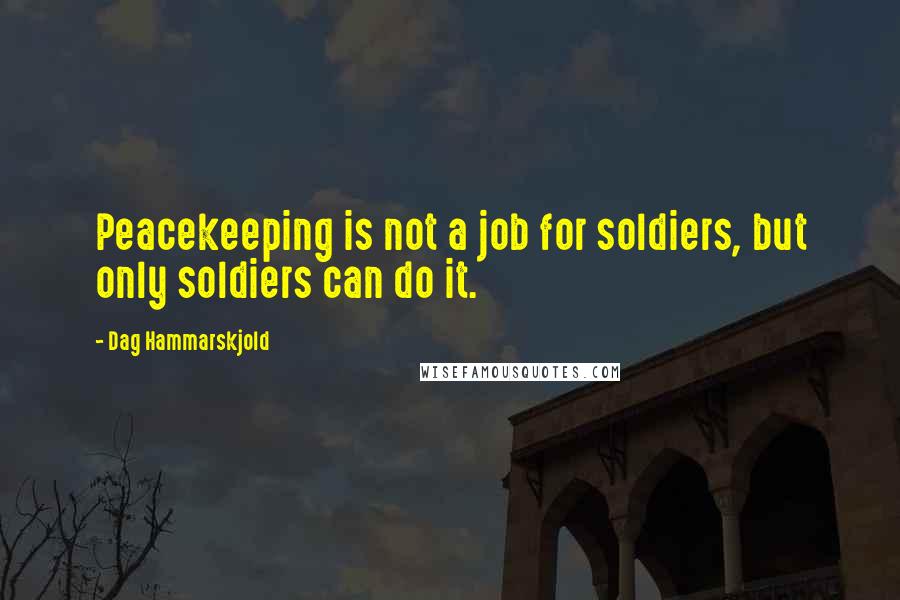Dag Hammarskjold Quotes: Peacekeeping is not a job for soldiers, but only soldiers can do it.