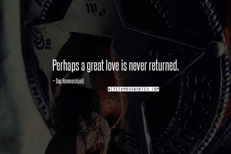 Dag Hammarskjold Quotes: Perhaps a great love is never returned.