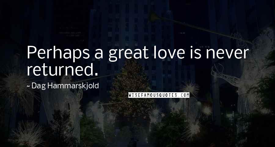 Dag Hammarskjold Quotes: Perhaps a great love is never returned.