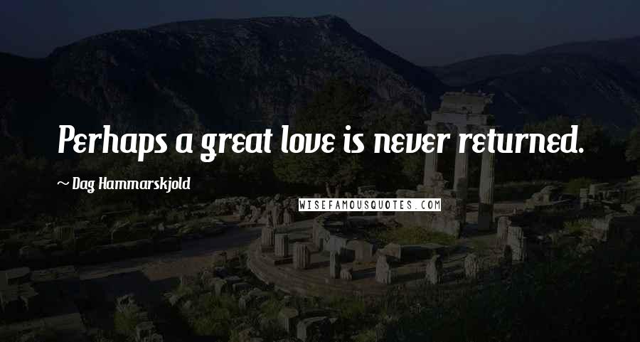 Dag Hammarskjold Quotes: Perhaps a great love is never returned.
