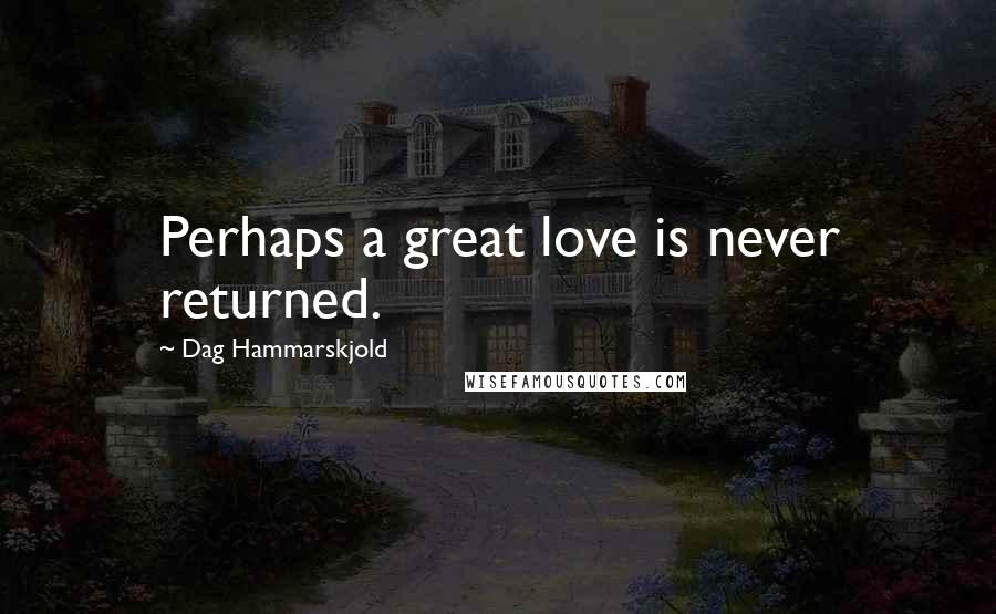 Dag Hammarskjold Quotes: Perhaps a great love is never returned.