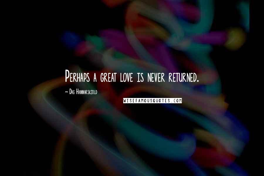 Dag Hammarskjold Quotes: Perhaps a great love is never returned.