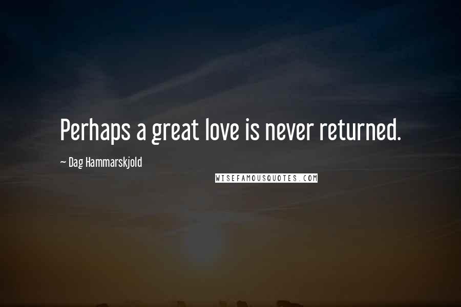 Dag Hammarskjold Quotes: Perhaps a great love is never returned.
