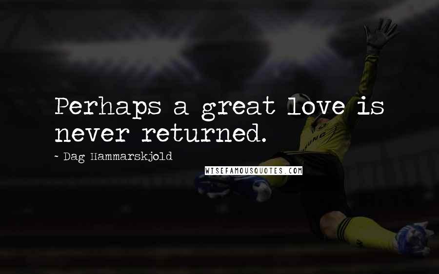 Dag Hammarskjold Quotes: Perhaps a great love is never returned.