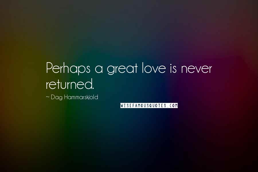 Dag Hammarskjold Quotes: Perhaps a great love is never returned.