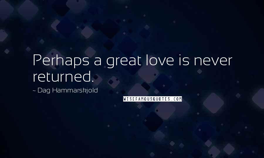 Dag Hammarskjold Quotes: Perhaps a great love is never returned.