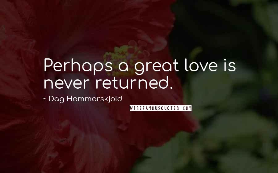 Dag Hammarskjold Quotes: Perhaps a great love is never returned.