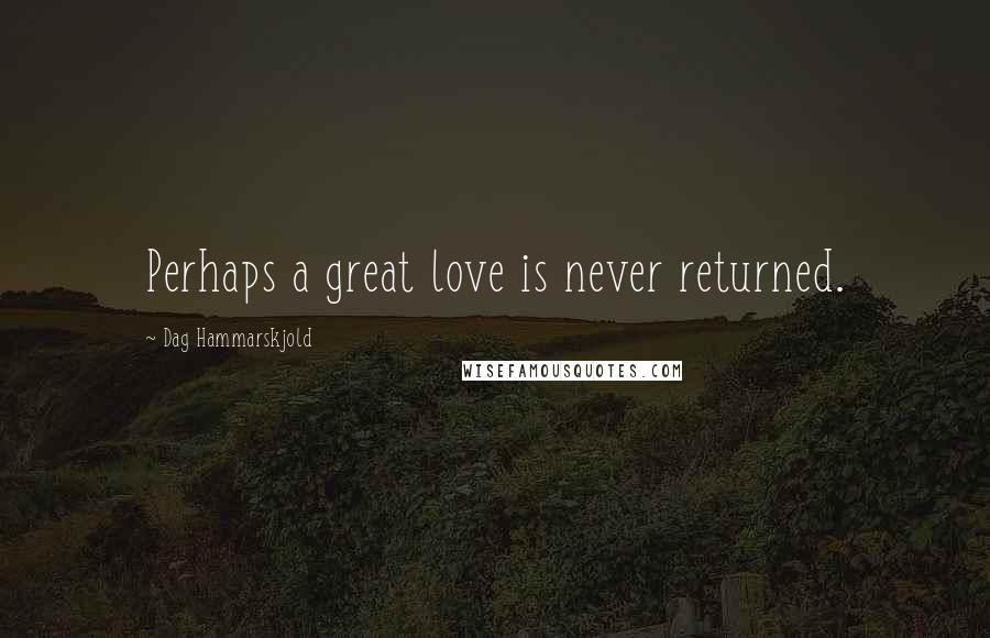 Dag Hammarskjold Quotes: Perhaps a great love is never returned.