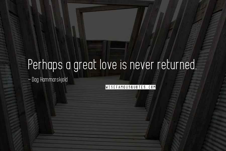 Dag Hammarskjold Quotes: Perhaps a great love is never returned.
