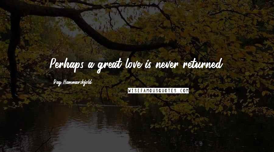 Dag Hammarskjold Quotes: Perhaps a great love is never returned.