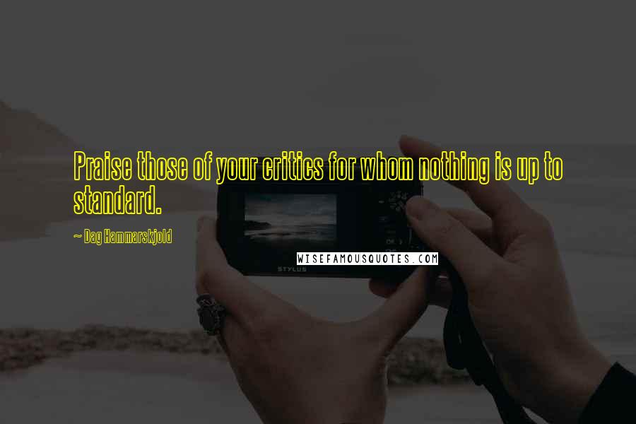 Dag Hammarskjold Quotes: Praise those of your critics for whom nothing is up to standard.