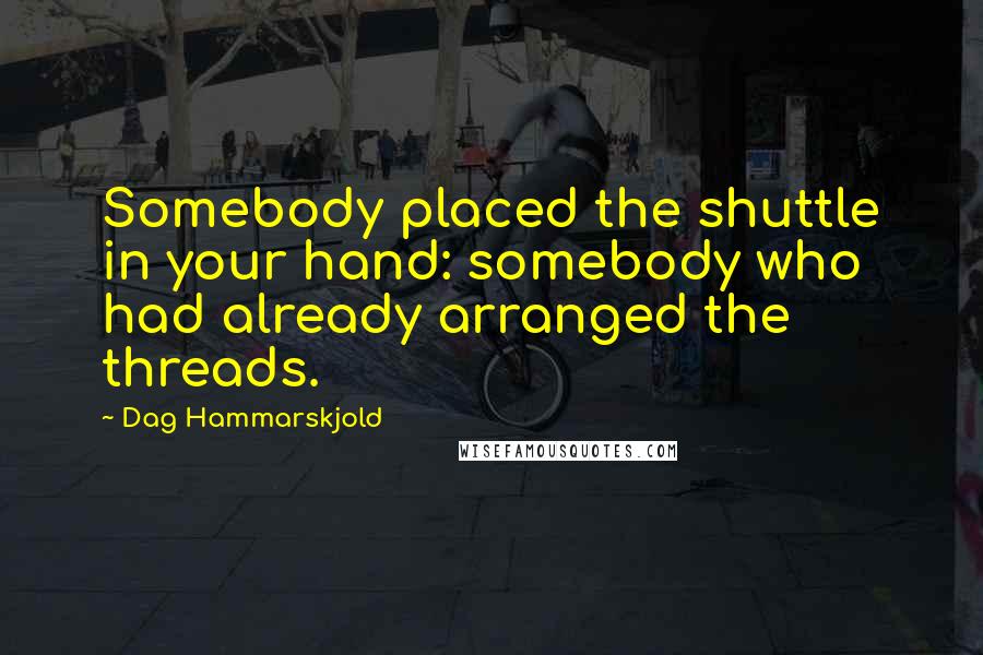 Dag Hammarskjold Quotes: Somebody placed the shuttle in your hand: somebody who had already arranged the threads.