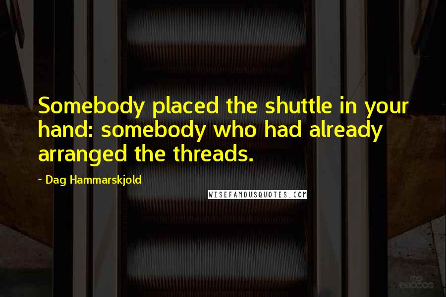 Dag Hammarskjold Quotes: Somebody placed the shuttle in your hand: somebody who had already arranged the threads.